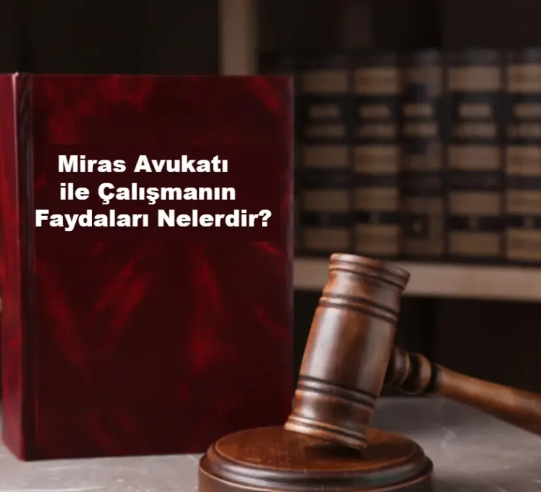 Miras Avukatı ile Çalışmanın Faydaları Nelerdir_