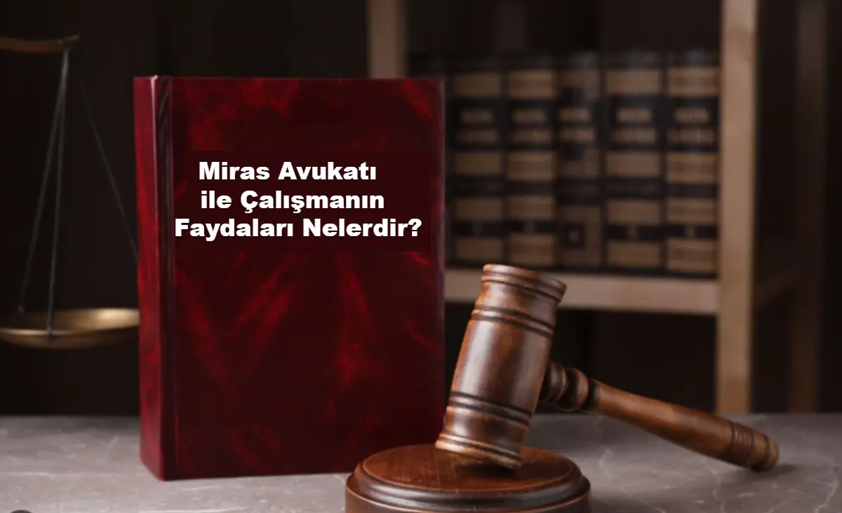 Miras Avukatı ile Çalışmanın Faydaları Nelerdir_