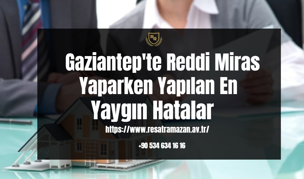Gaziantep'te Reddi Miras Yaparken Yapılan En Yaygın Hatalar